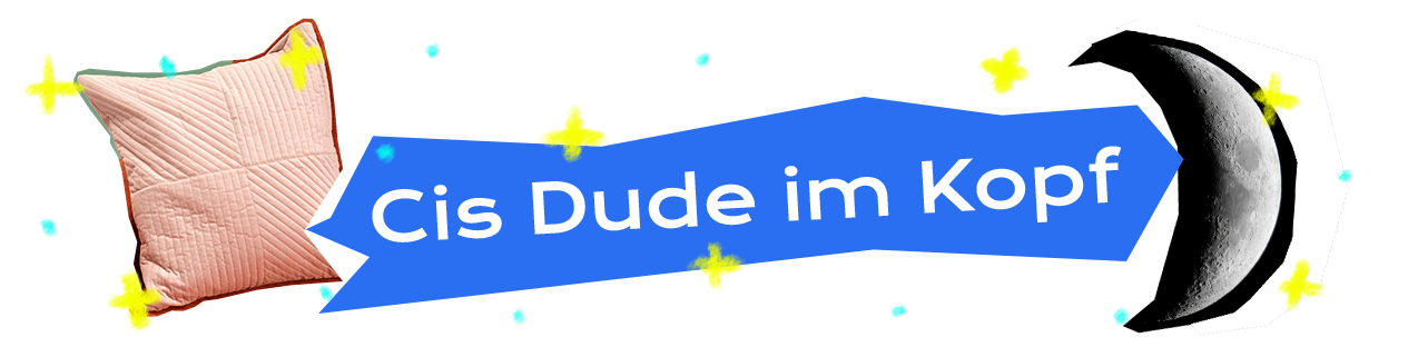 Dekoratives Element im Stil einer Collage - Die Zwischenüberschrift ”Cis Dude im Kopf” steht weiß vor einer unregelmäßigen, kantigen, blauen Hinterlegung. Die Hinterlegung erinnert an ein händisch ausgeschnittenes Stück Papier. Hinter der blauen Hinterlegung ist eine weitere Ebene einer weißen Form zu erkennen, sodass es wirkt als wären zwei ungleiche Papierauschnitte über einander gelegt. Links im Hintergrund ist ein zartrosanes gequiltetes Kissen abgebildet. Es handelt sich um einen formgenauen Ausschnitt einer Fotografie. Am rechten Rand des Hintergrundes ist eine Mondsichel abgebildet. Auch herbei handelt es sich um einen relativ formtreuen Ausschnitt einer Fotografie, der ähnlich zur Hinterlegung des Textes etwas kantig ist und an einen Papierausschnitt erinnert. Über die gesamte Breite wurden vereinzelt mit einem digitalen Zeichen-Tool kleine türkise Punkte und gelbe Kreuze gemalt.