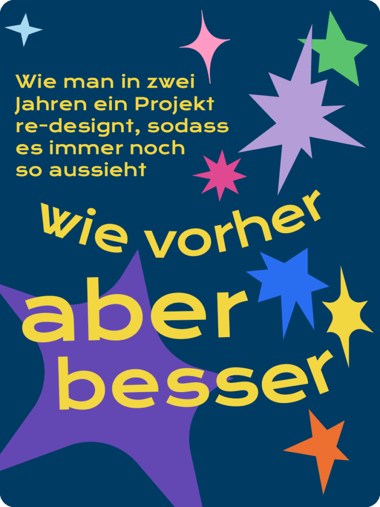 Auf einem dunkelblauen Hintergrund steht in gelber Schrift: Wie man in zwei Jahren ein Projekt re-design, sodass es immer noch so aussieht wie vorher, aber besser. Um die Schrift herum sind Sterne in verschiedenen Formen und Farben.